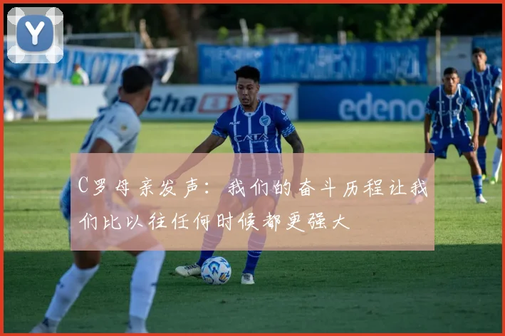 C罗母亲发声：我们的奋斗历程让我们比以往任何时候都更强大
