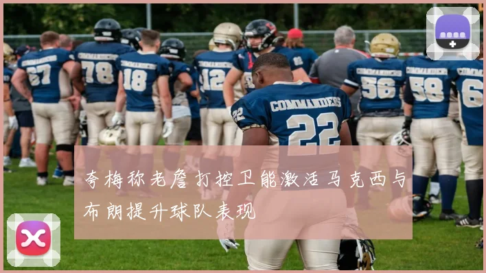 夸梅称老詹打控卫能激活马克西与布朗提升球队表现
