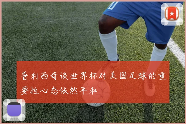 普利西奇谈世界杯对美国足球的重要性心态依然平和