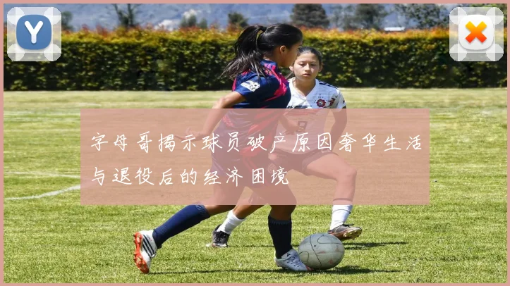 字母哥揭示球员破产原因奢华生活与退役后的经济困境