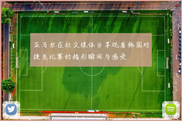 亚马尔在社交媒体分享观看韩国对捷克比赛的精彩瞬间与感受