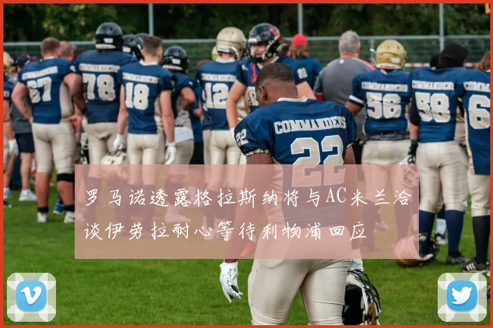 罗马诺透露格拉斯纳将与AC米兰洽谈伊劳拉耐心等待利物浦回应