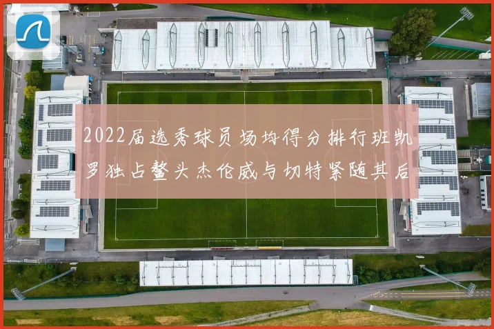 2022届选秀球员场均得分排行班凯罗独占鳌头杰伦威与切特紧随其后