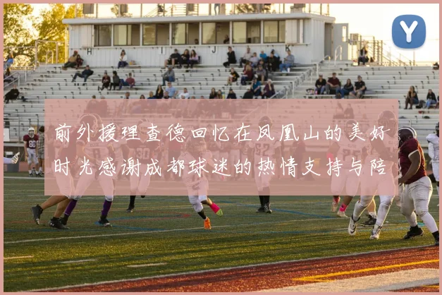 前外援理查德回忆在凤凰山的美好时光感谢成都球迷的热情支持与陪伴