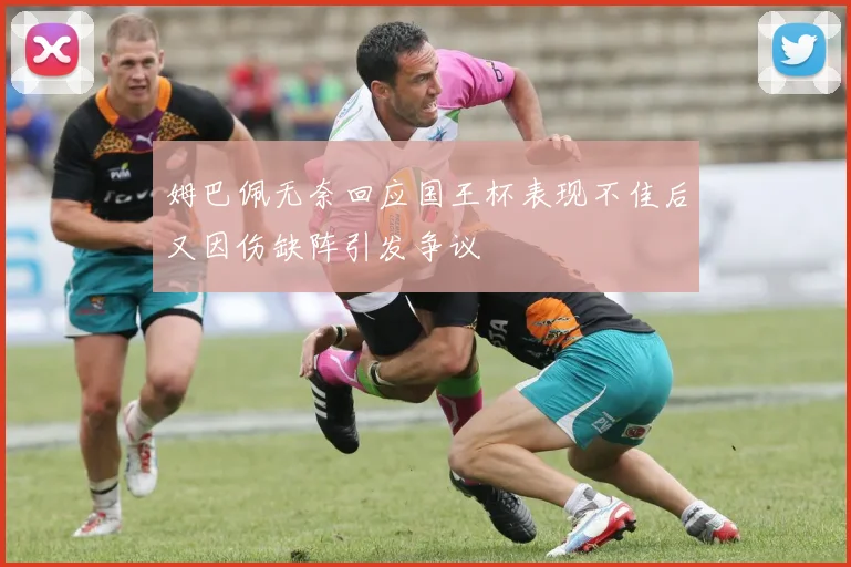 姆巴佩无奈回应国王杯表现不佳后又因伤缺阵引发争议