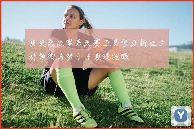 历史总决赛系列赛正负值分析杜兰特领衔马努小卡表现抢眼