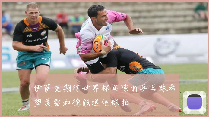 伊萨克期待世界杯间隙打乒乓球希望莫雷加德能送他球拍