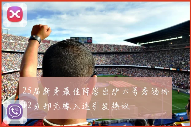 25届新秀最佳阵容出炉六号秀场均12分却无缘入选引发热议