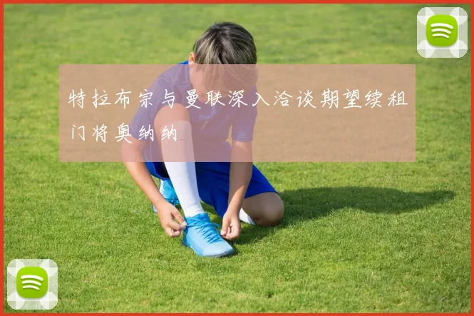 特拉布宗与曼联深入洽谈期望续租门将奥纳纳