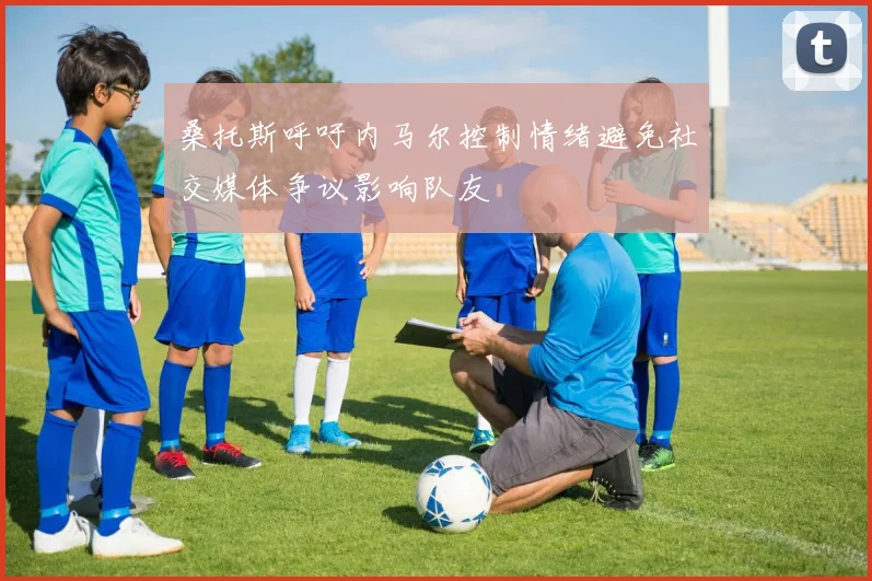 桑托斯呼吁内马尔控制情绪避免社交媒体争议影响队友