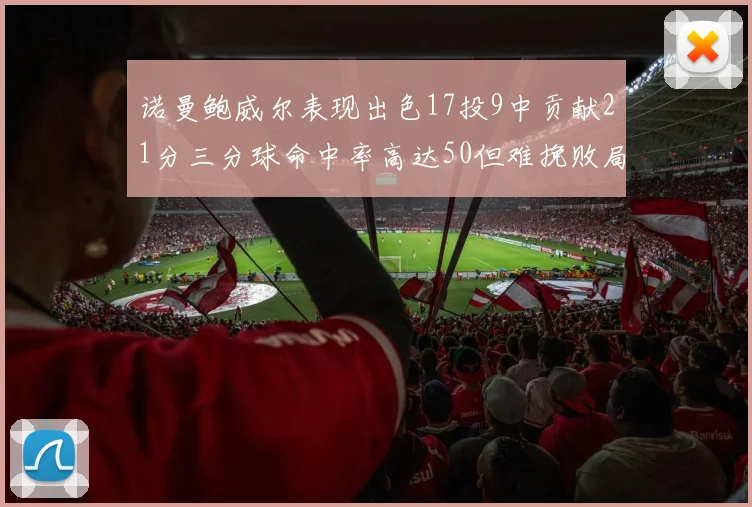 诺曼鲍威尔表现出色17投9中贡献21分三分球命中率高达50但难挽败局