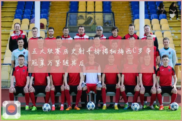 五大联赛历史射手榜揭秘梅西C罗争冠莱万紧随其后