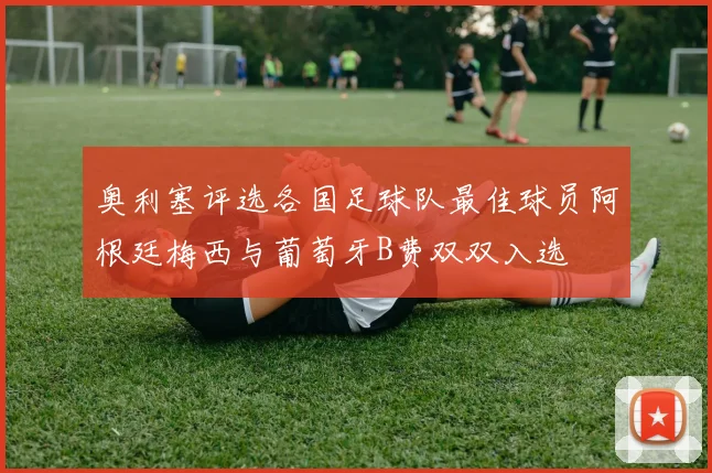 奥利塞评选各国足球队最佳球员阿根廷梅西与葡萄牙B费双双入选
