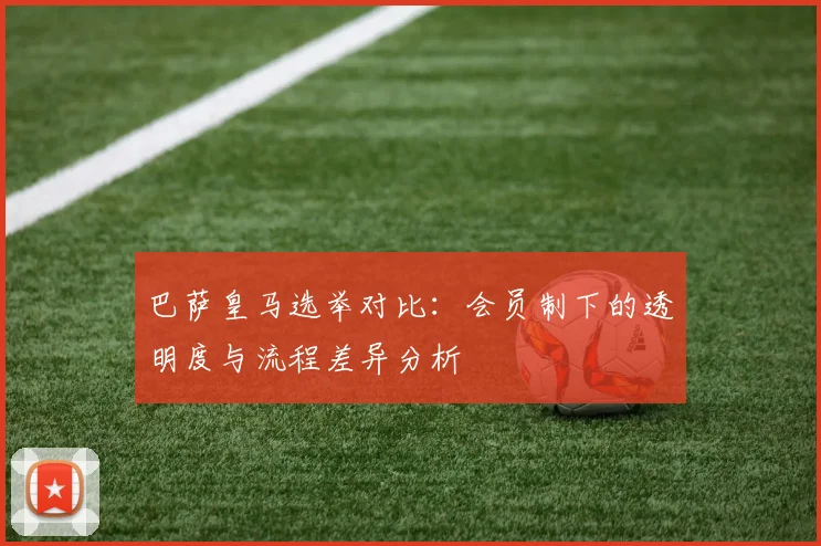 巴萨皇马选举对比：会员制下的透明度与流程差异分析