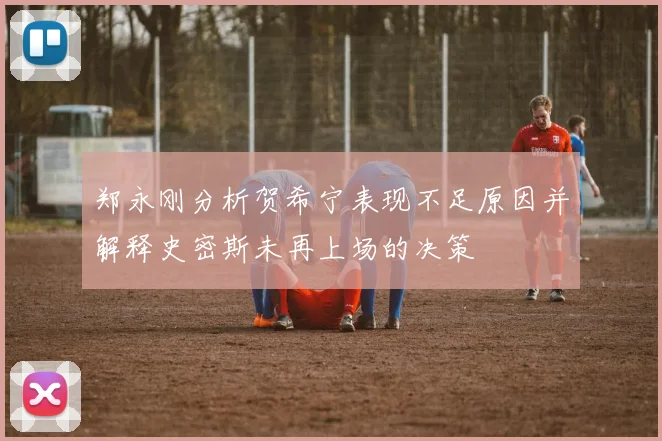 郑永刚分析贺希宁表现不足原因并解释史密斯未再上场的决策