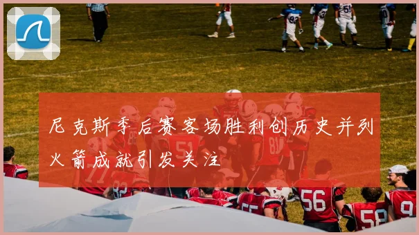 尼克斯季后赛客场胜利创历史并列火箭成就引发关注