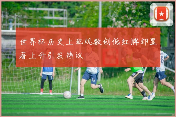 世界杯历史上犯规数创低红牌却显著上升引发热议