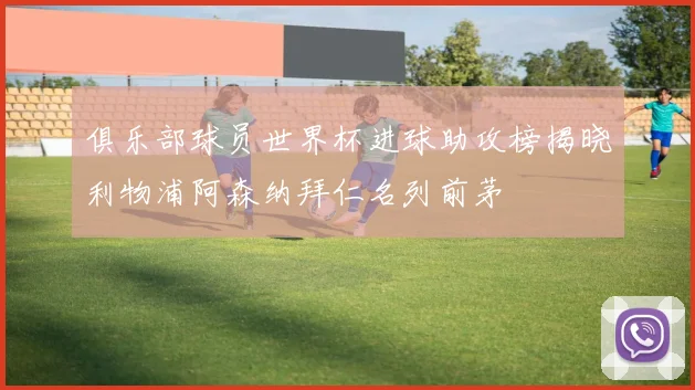 俱乐部球员世界杯进球助攻榜揭晓利物浦阿森纳拜仁名列前茅