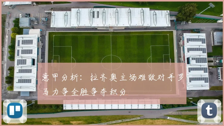 意甲分析：拉齐奥主场难敌对手罗马力争全胜争夺积分
