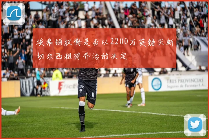 埃弗顿权衡是否以2200万英镑买断切尔西租将乔治的决定