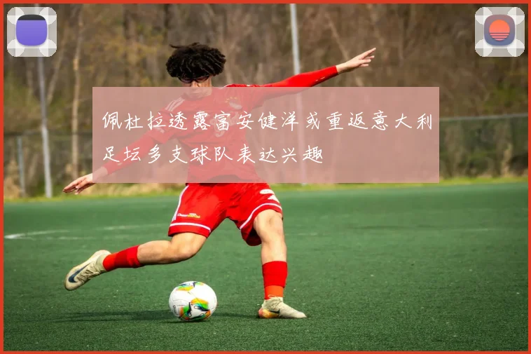 佩杜拉透露富安健洋或重返意大利足坛多支球队表达兴趣