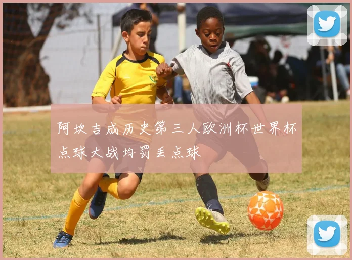 阿坎吉成历史第三人欧洲杯世界杯点球大战均罚丢点球