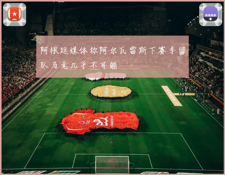 阿根廷媒体称阿尔瓦雷斯下赛季留队马竞几乎不可能