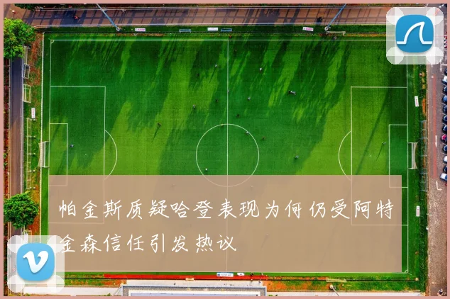 帕金斯质疑哈登表现为何仍受阿特金森信任引发热议