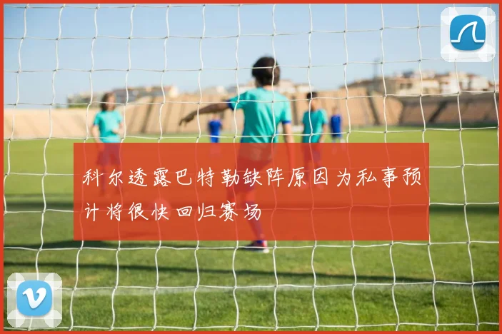 科尔透露巴特勒缺阵原因为私事预计将很快回归赛场