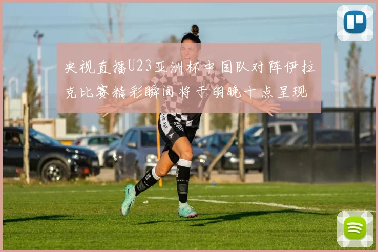 央视直播U23亚洲杯中国队对阵伊拉克比赛精彩瞬间将于明晚十点呈现